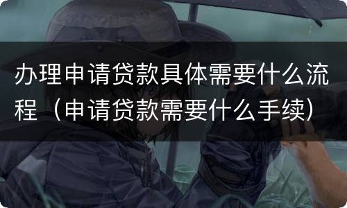 办理申请贷款具体需要什么流程（申请贷款需要什么手续）
