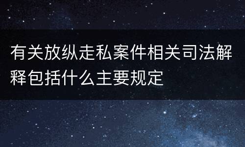有关放纵走私案件相关司法解释包括什么主要规定
