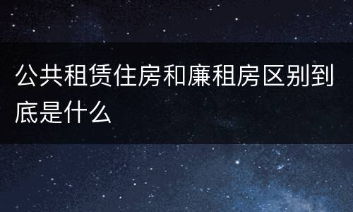 公共租赁住房和廉租房区别到底是什么