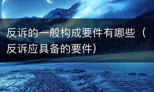 反诉的一般构成要件有哪些（反诉应具备的要件）
