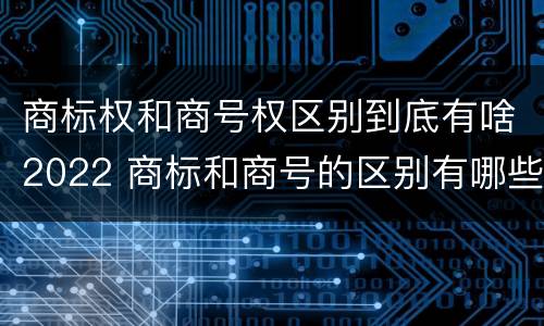 商标权和商号权区别到底有啥2022 商标和商号的区别有哪些?