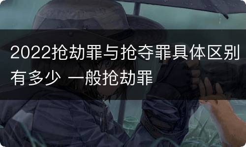 2022抢劫罪与抢夺罪具体区别有多少 一般抢劫罪