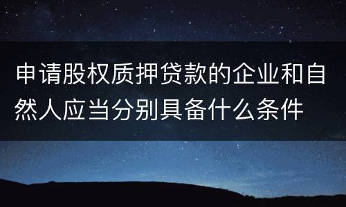 申请股权质押贷款的企业和自然人应当分别具备什么条件
