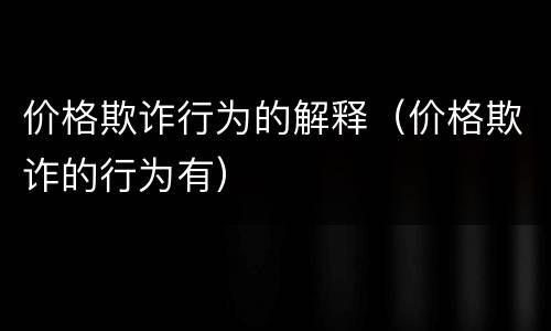 价格欺诈行为的解释（价格欺诈的行为有）