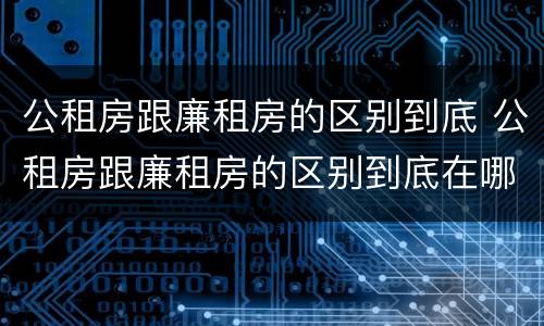 公租房跟廉租房的区别到底 公租房跟廉租房的区别到底在哪里