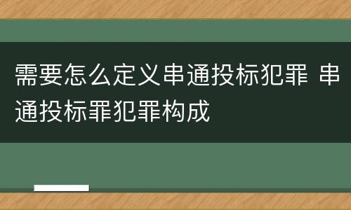 需要怎么定义串通投标犯罪 串通投标罪犯罪构成