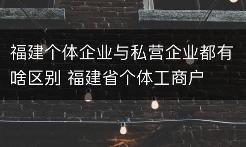 福建个体企业与私营企业都有啥区别 福建省个体工商户