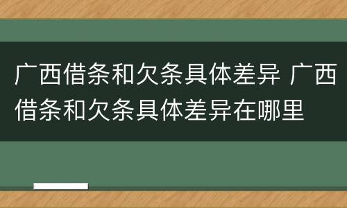 广西借条和欠条具体差异 广西借条和欠条具体差异在哪里