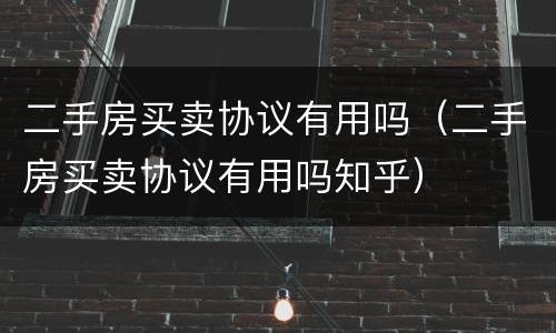 二手房买卖协议有用吗（二手房买卖协议有用吗知乎）