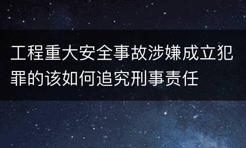 工程重大安全事故涉嫌成立犯罪的该如何追究刑事责任 工程重大安全事故涉嫌成立犯罪的该如何追究刑事责任