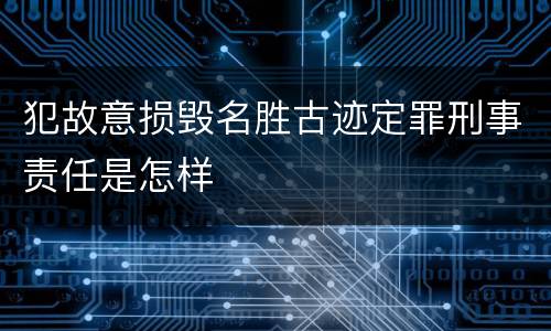 犯故意损毁名胜古迹定罪刑事责任是怎样