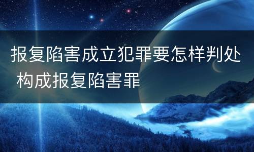 报复陷害成立犯罪要怎样判处 构成报复陷害罪