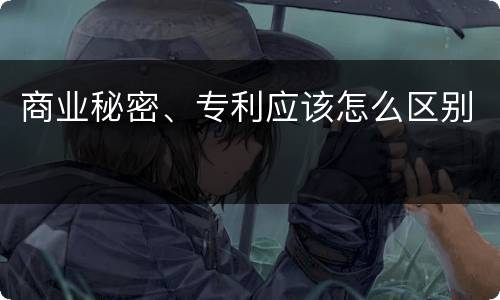 商业秘密、专利应该怎么区别