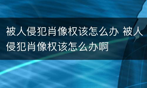 被人侵犯肖像权该怎么办 被人侵犯肖像权该怎么办啊