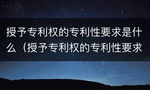 授予专利权的专利性要求是什么（授予专利权的专利性要求是什么意思）