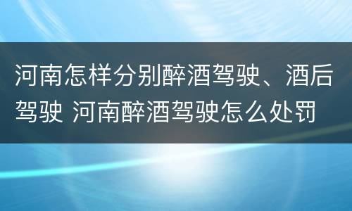 河南怎样分别醉酒驾驶、酒后驾驶 河南醉酒驾驶怎么处罚