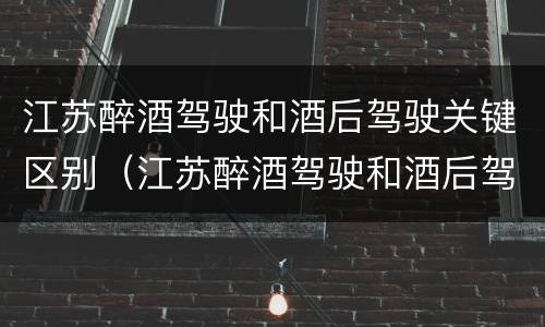 江苏醉酒驾驶和酒后驾驶关键区别（江苏醉酒驾驶和酒后驾驶关键区别是什么）