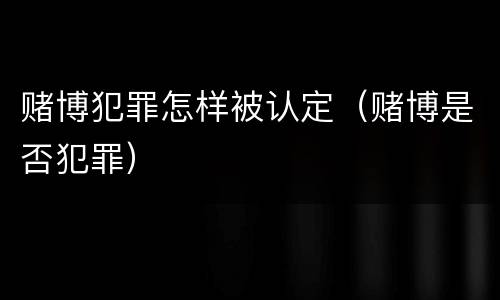 赌博犯罪怎样被认定（赌博是否犯罪）