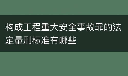 构成工程重大安全事故罪的法定量刑标准有哪些