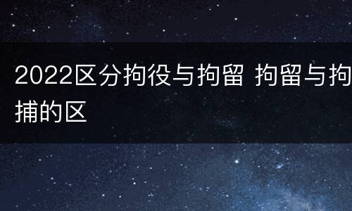 2022区分拘役与拘留 拘留与拘捕的区