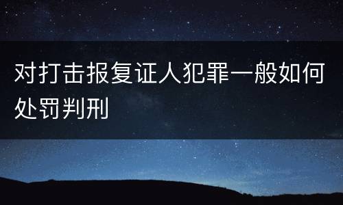 对打击报复证人犯罪一般如何处罚判刑