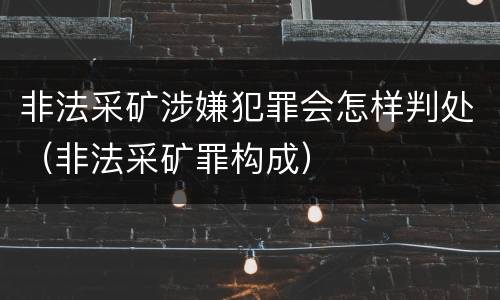 非法采矿涉嫌犯罪会怎样判处（非法采矿罪构成）