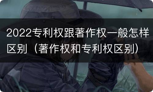 2022专利权跟著作权一般怎样区别（著作权和专利权区别）