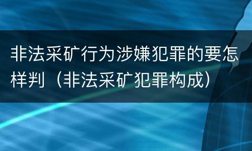 非法采矿行为涉嫌犯罪的要怎样判（非法采矿犯罪构成）