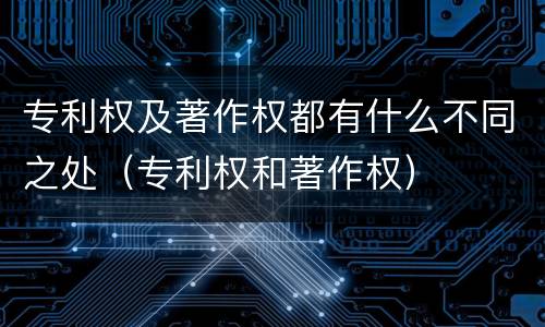 专利权及著作权都有什么不同之处（专利权和著作权）