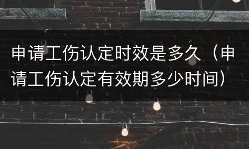申请工伤认定时效是多久（申请工伤认定有效期多少时间）