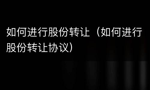 如何进行股份转让（如何进行股份转让协议）