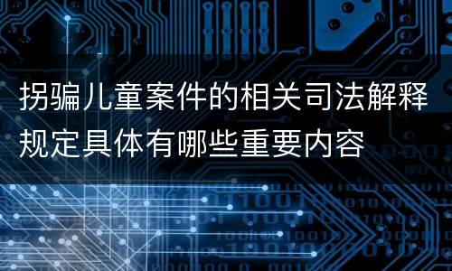 拐骗儿童案件的相关司法解释规定具体有哪些重要内容