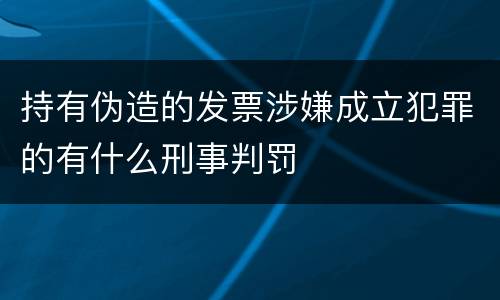 持有伪造的发票涉嫌成立犯罪的有什么刑事判罚