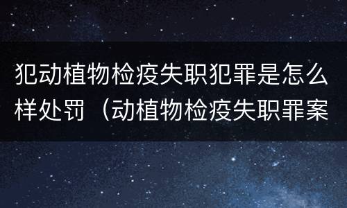 犯动植物检疫失职犯罪是怎么样处罚（动植物检疫失职罪案例）