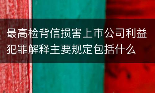 最高检背信损害上市公司利益犯罪解释主要规定包括什么