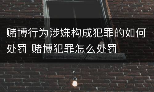 赌博行为涉嫌构成犯罪的如何处罚 赌博犯罪怎么处罚