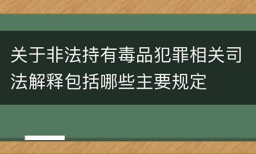 关于非法持有毒品犯罪相关司法解释包括哪些主要规定