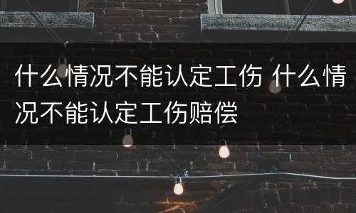 什么情况不能认定工伤 什么情况不能认定工伤赔偿