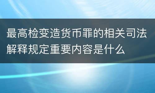 最高检变造货币罪的相关司法解释规定重要内容是什么