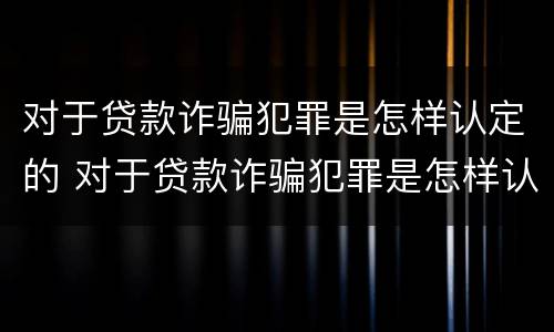 对于贷款诈骗犯罪是怎样认定的 对于贷款诈骗犯罪是怎样认定的呢
