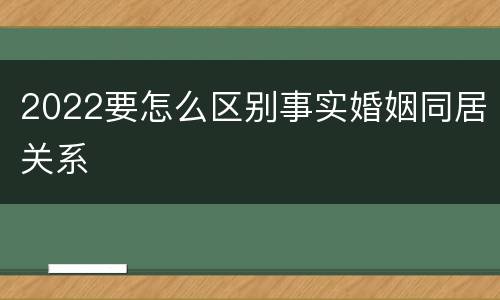 2022要怎么区别事实婚姻同居关系