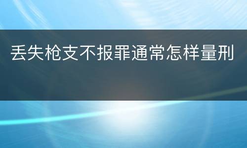 丢失枪支不报罪通常怎样量刑
