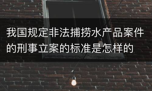 我国规定非法捕捞水产品案件的刑事立案的标准是怎样的