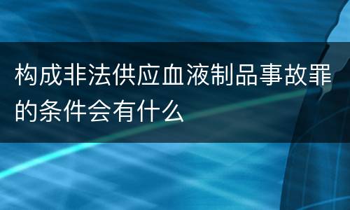 构成非法供应血液制品事故罪的条件会有什么