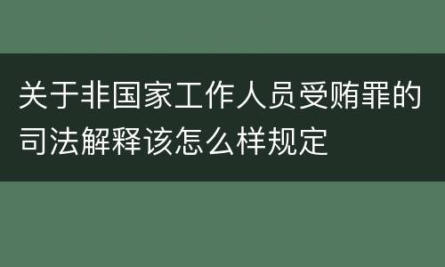 关于非国家工作人员受贿罪的司法解释该怎么样规定
