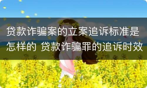 贷款诈骗案的立案追诉标准是怎样的 贷款诈骗罪的追诉时效