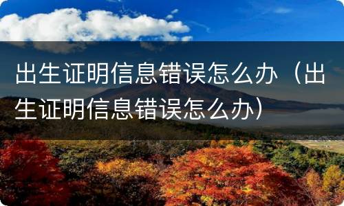 出生证明信息错误怎么办（出生证明信息错误怎么办）