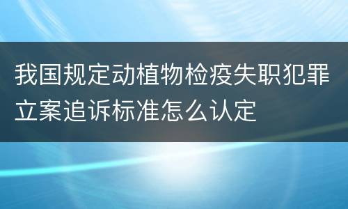 我国规定动植物检疫失职犯罪立案追诉标准怎么认定