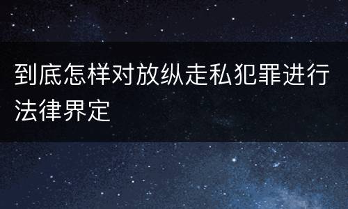 到底怎样对放纵走私犯罪进行法律界定
