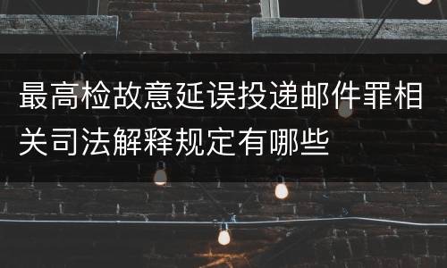 最高检故意延误投递邮件罪相关司法解释规定有哪些